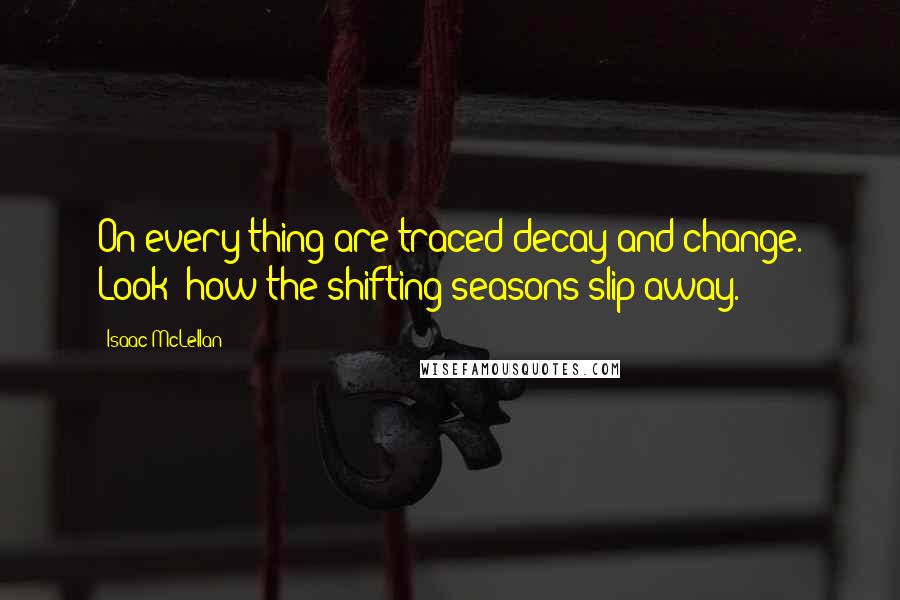 Isaac McLellan Quotes: On every thing are traced decay and change. Look! how the shifting seasons slip away.