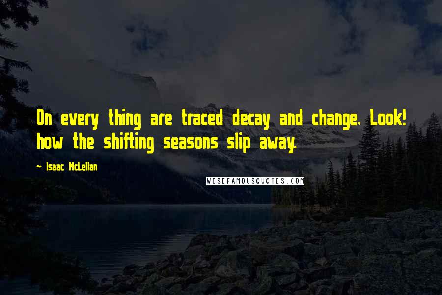 Isaac McLellan Quotes: On every thing are traced decay and change. Look! how the shifting seasons slip away.