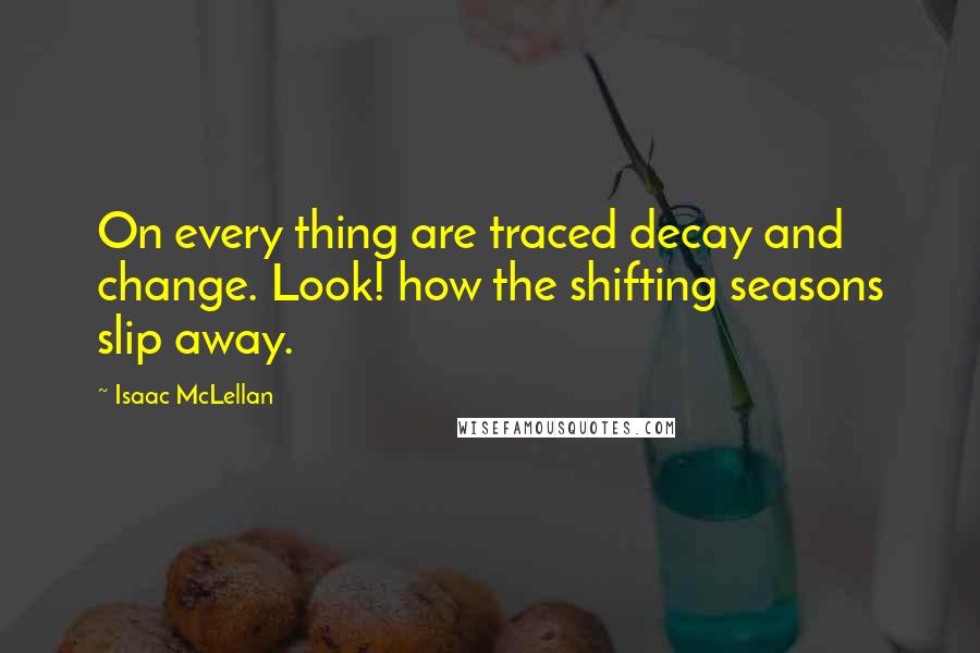 Isaac McLellan Quotes: On every thing are traced decay and change. Look! how the shifting seasons slip away.