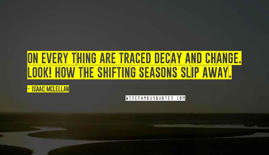 Isaac McLellan Quotes: On every thing are traced decay and change. Look! how the shifting seasons slip away.