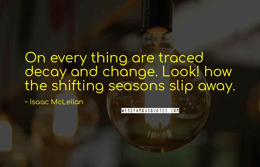 Isaac McLellan Quotes: On every thing are traced decay and change. Look! how the shifting seasons slip away.