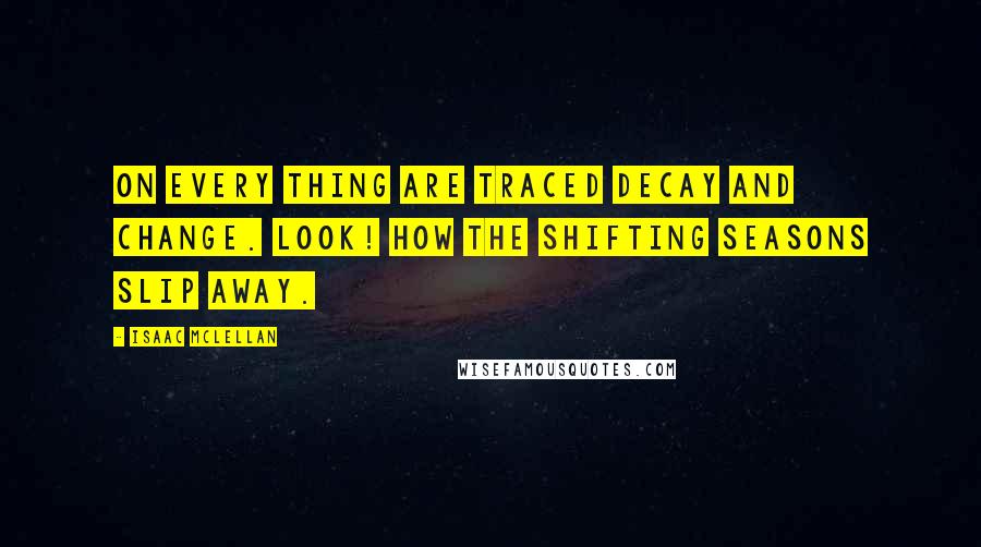 Isaac McLellan Quotes: On every thing are traced decay and change. Look! how the shifting seasons slip away.