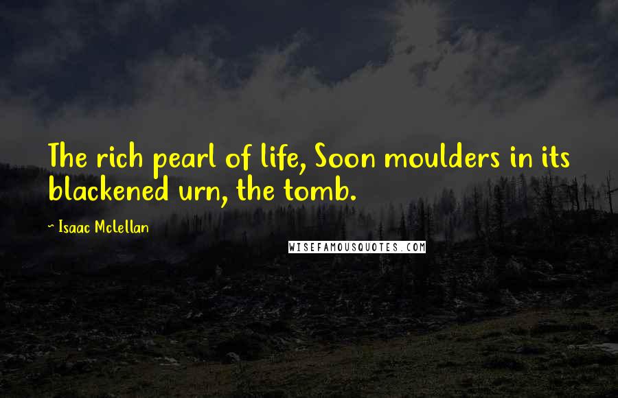 Isaac McLellan Quotes: The rich pearl of life, Soon moulders in its blackened urn, the tomb.