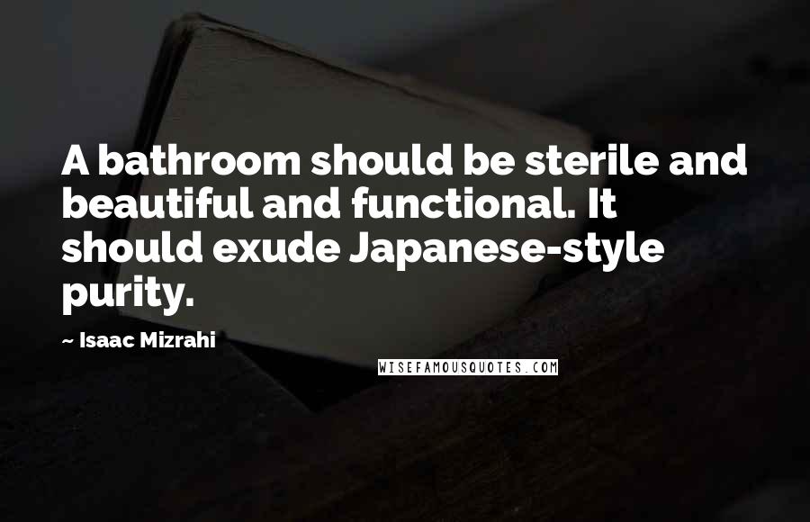 Isaac Mizrahi Quotes: A bathroom should be sterile and beautiful and functional. It should exude Japanese-style purity.