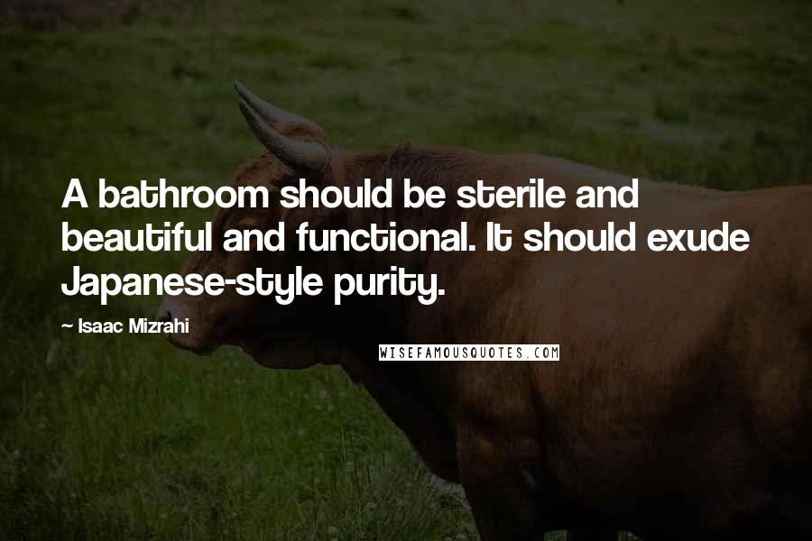 Isaac Mizrahi Quotes: A bathroom should be sterile and beautiful and functional. It should exude Japanese-style purity.