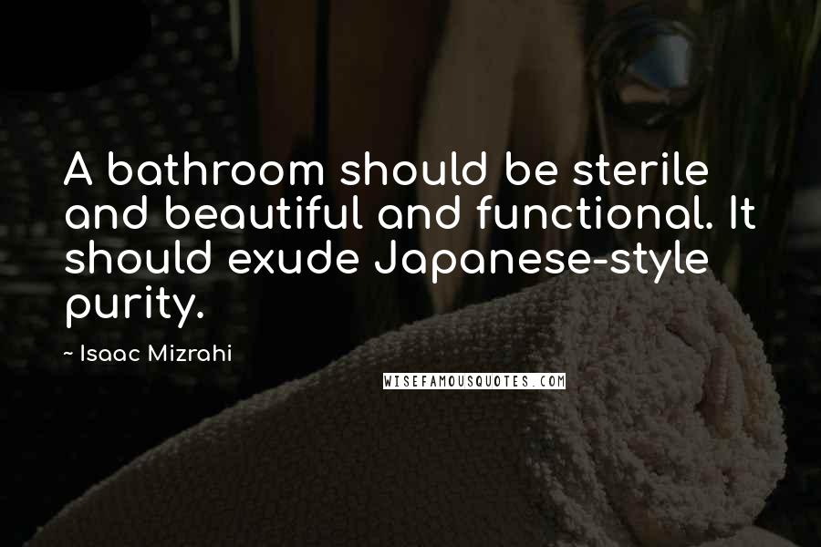 Isaac Mizrahi Quotes: A bathroom should be sterile and beautiful and functional. It should exude Japanese-style purity.
