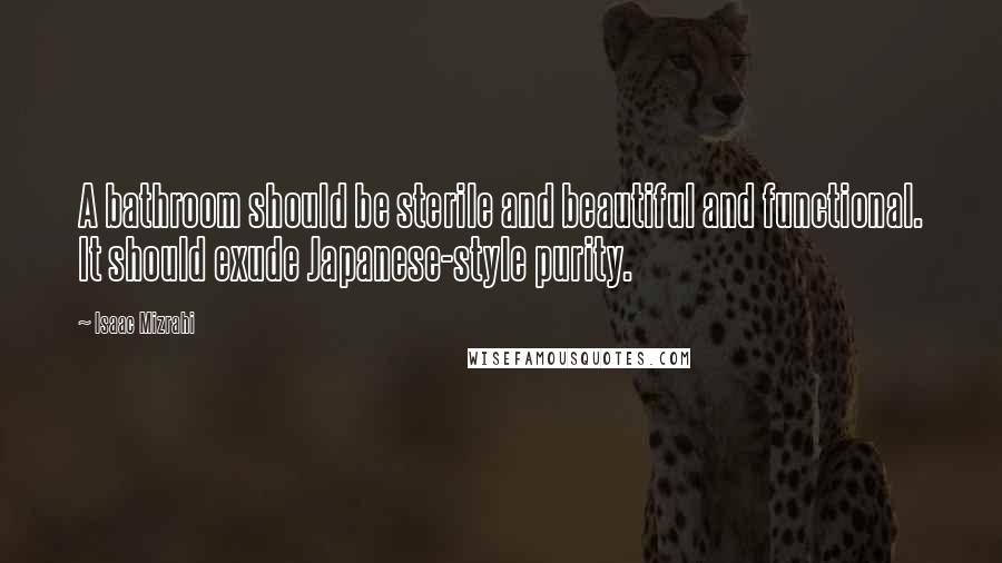 Isaac Mizrahi Quotes: A bathroom should be sterile and beautiful and functional. It should exude Japanese-style purity.
