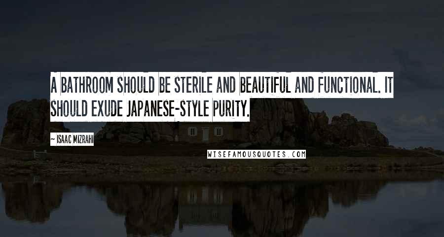 Isaac Mizrahi Quotes: A bathroom should be sterile and beautiful and functional. It should exude Japanese-style purity.