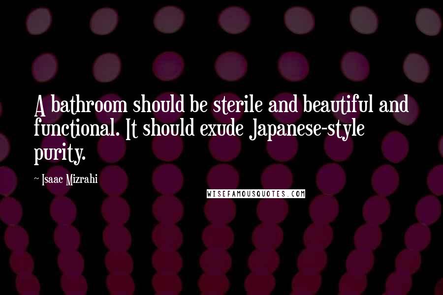 Isaac Mizrahi Quotes: A bathroom should be sterile and beautiful and functional. It should exude Japanese-style purity.