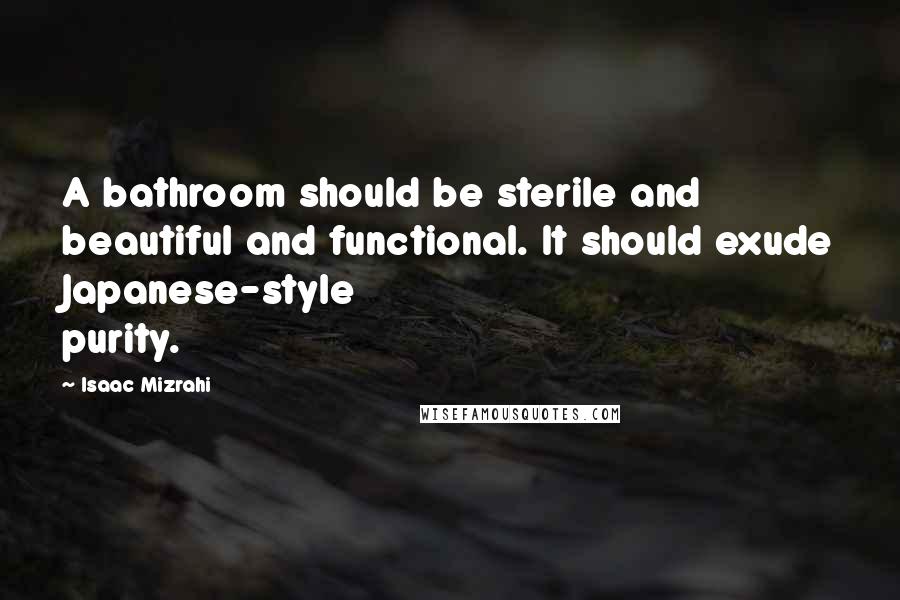 Isaac Mizrahi Quotes: A bathroom should be sterile and beautiful and functional. It should exude Japanese-style purity.