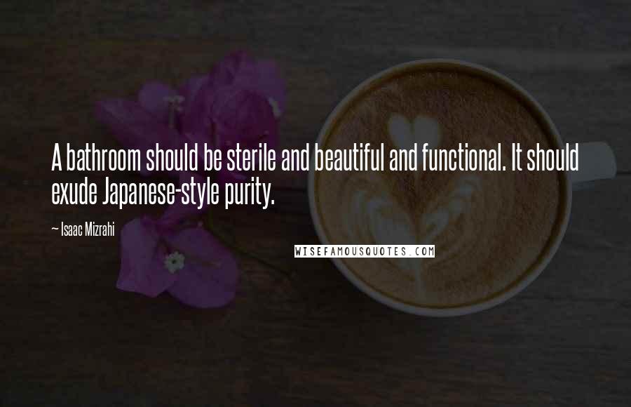 Isaac Mizrahi Quotes: A bathroom should be sterile and beautiful and functional. It should exude Japanese-style purity.