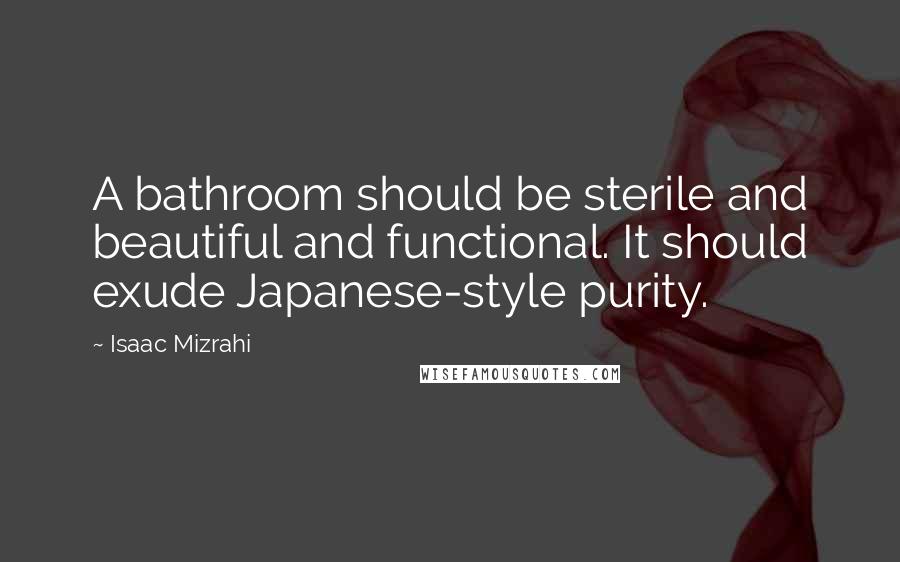 Isaac Mizrahi Quotes: A bathroom should be sterile and beautiful and functional. It should exude Japanese-style purity.