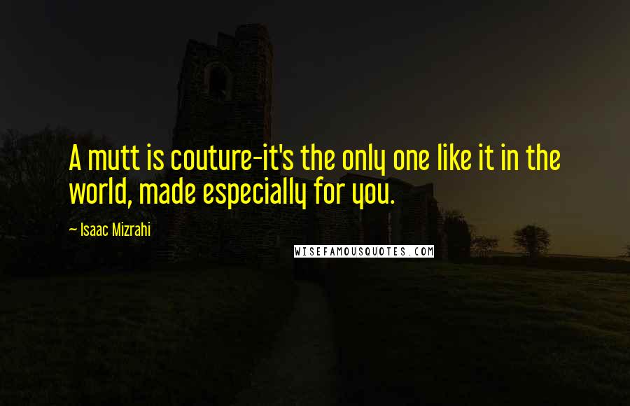 Isaac Mizrahi Quotes: A mutt is couture-it's the only one like it in the world, made especially for you.