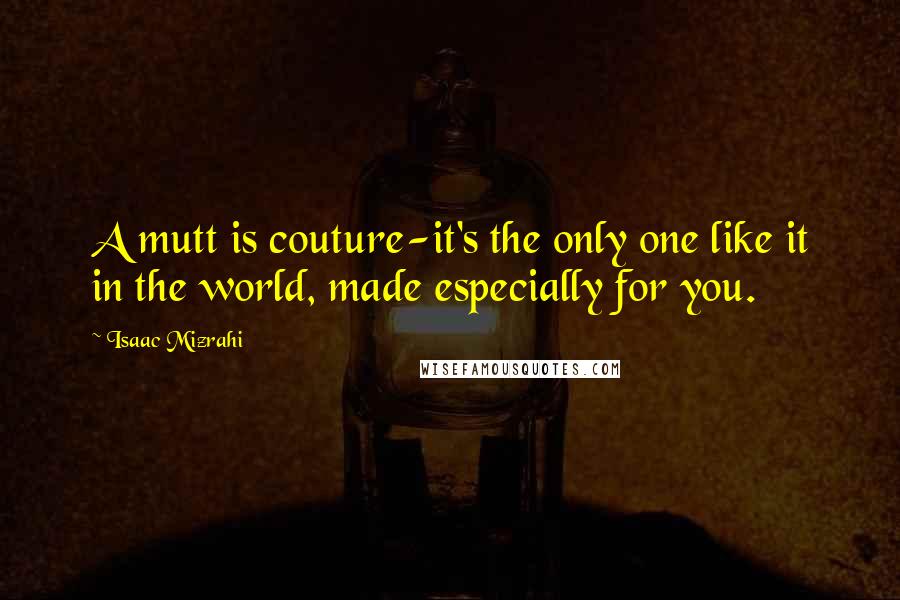 Isaac Mizrahi Quotes: A mutt is couture-it's the only one like it in the world, made especially for you.