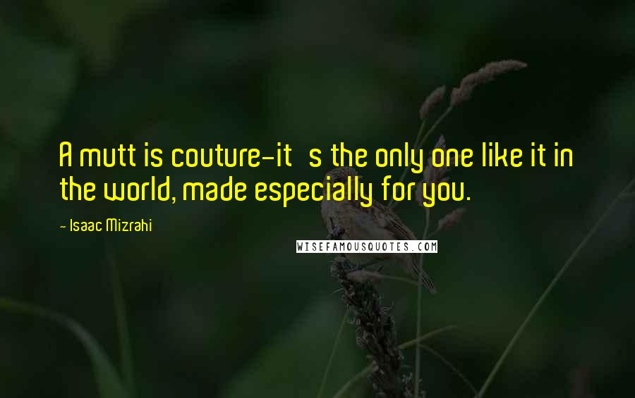 Isaac Mizrahi Quotes: A mutt is couture-it's the only one like it in the world, made especially for you.