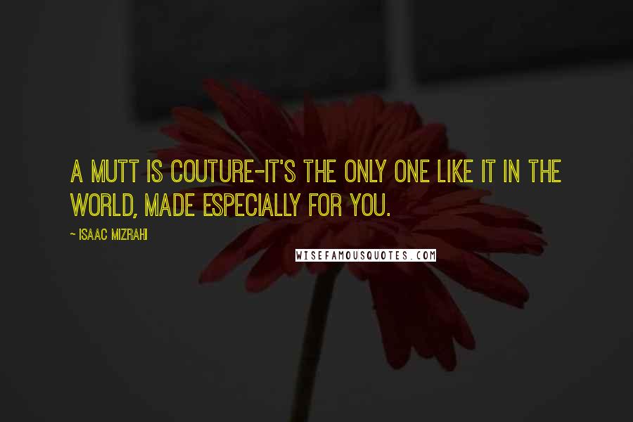 Isaac Mizrahi Quotes: A mutt is couture-it's the only one like it in the world, made especially for you.