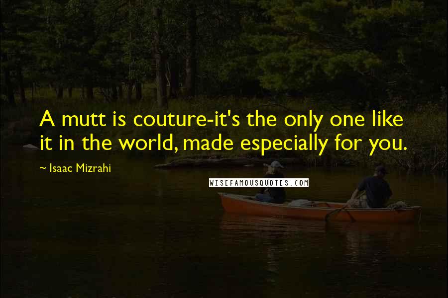 Isaac Mizrahi Quotes: A mutt is couture-it's the only one like it in the world, made especially for you.