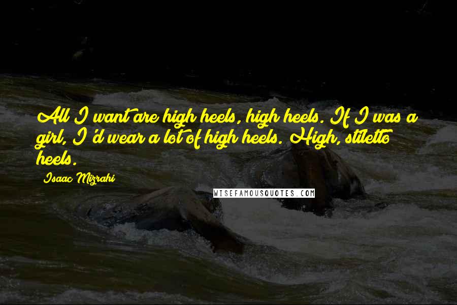 Isaac Mizrahi Quotes: All I want are high heels, high heels. If I was a girl, I'd wear a lot of high heels. High, stiletto heels.
