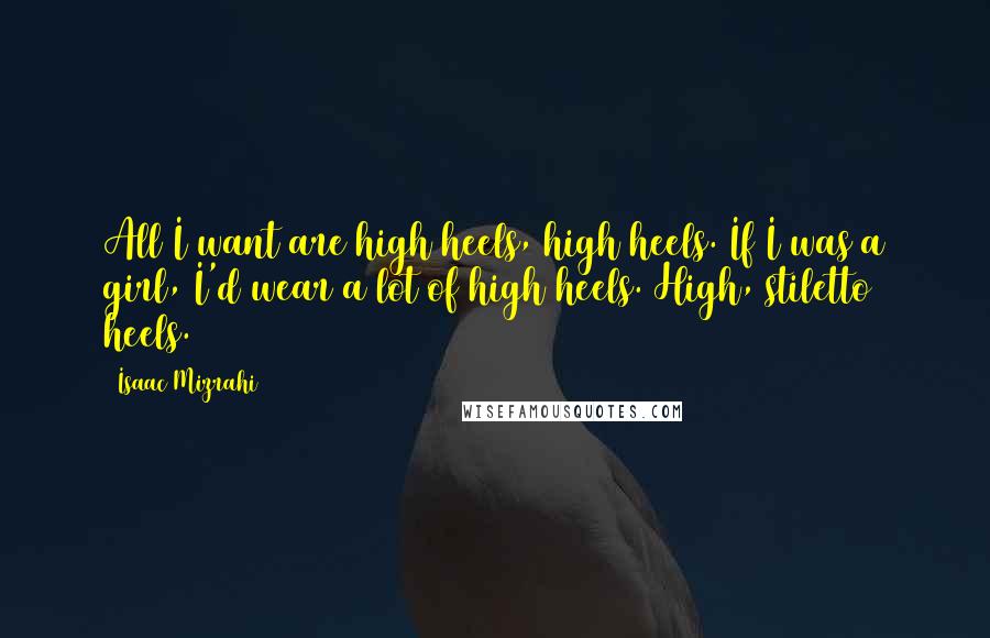 Isaac Mizrahi Quotes: All I want are high heels, high heels. If I was a girl, I'd wear a lot of high heels. High, stiletto heels.