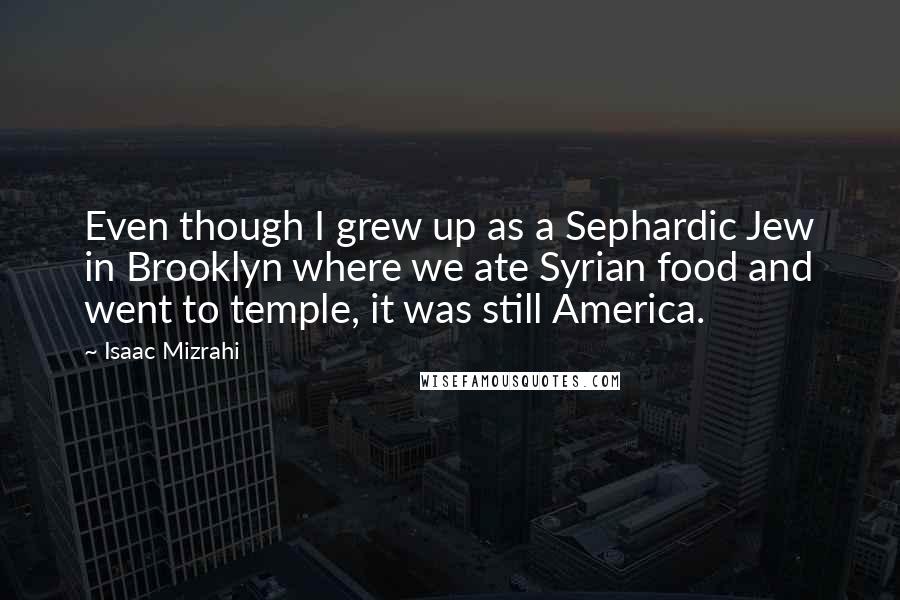 Isaac Mizrahi Quotes: Even though I grew up as a Sephardic Jew in Brooklyn where we ate Syrian food and went to temple, it was still America.