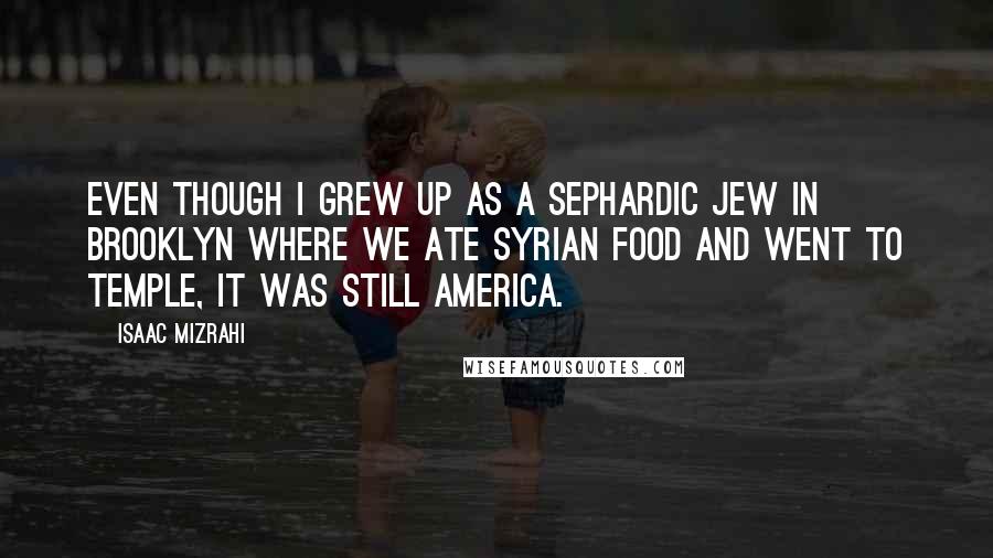 Isaac Mizrahi Quotes: Even though I grew up as a Sephardic Jew in Brooklyn where we ate Syrian food and went to temple, it was still America.