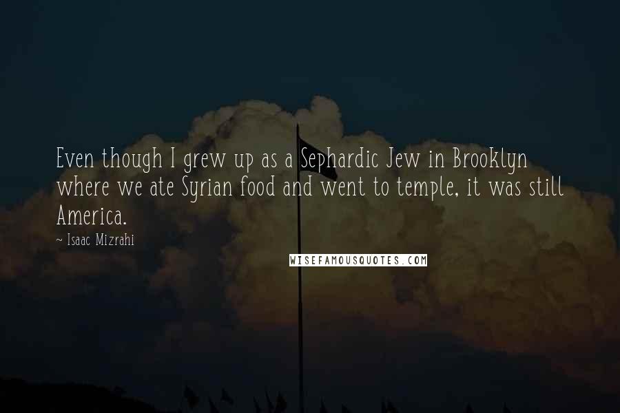 Isaac Mizrahi Quotes: Even though I grew up as a Sephardic Jew in Brooklyn where we ate Syrian food and went to temple, it was still America.