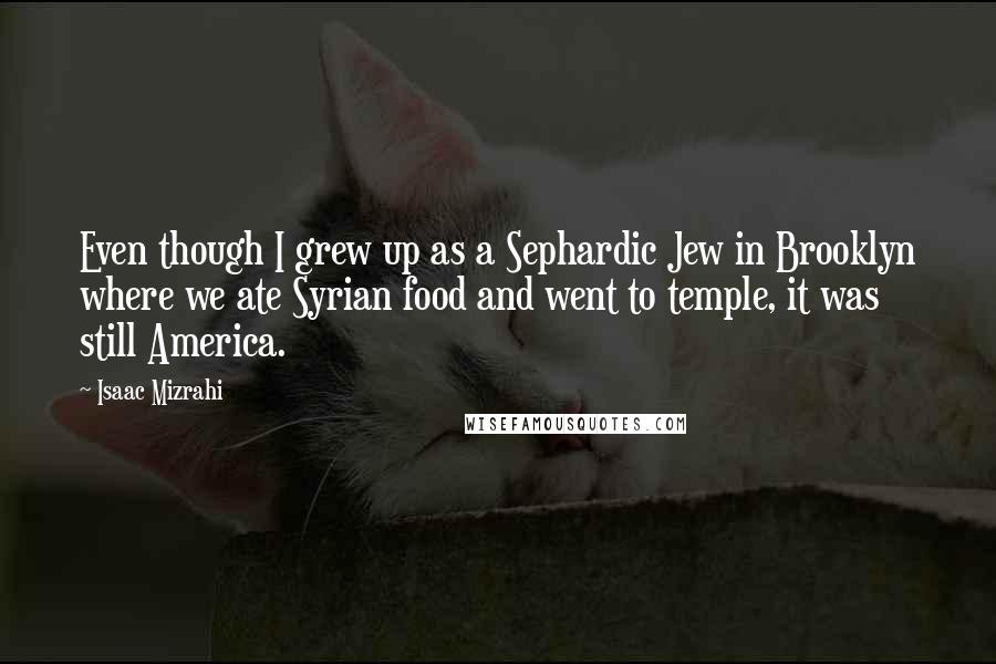Isaac Mizrahi Quotes: Even though I grew up as a Sephardic Jew in Brooklyn where we ate Syrian food and went to temple, it was still America.