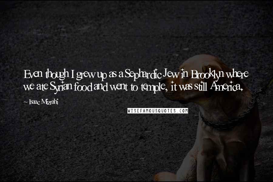 Isaac Mizrahi Quotes: Even though I grew up as a Sephardic Jew in Brooklyn where we ate Syrian food and went to temple, it was still America.