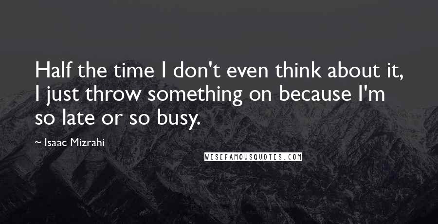 Isaac Mizrahi Quotes: Half the time I don't even think about it, I just throw something on because I'm so late or so busy.