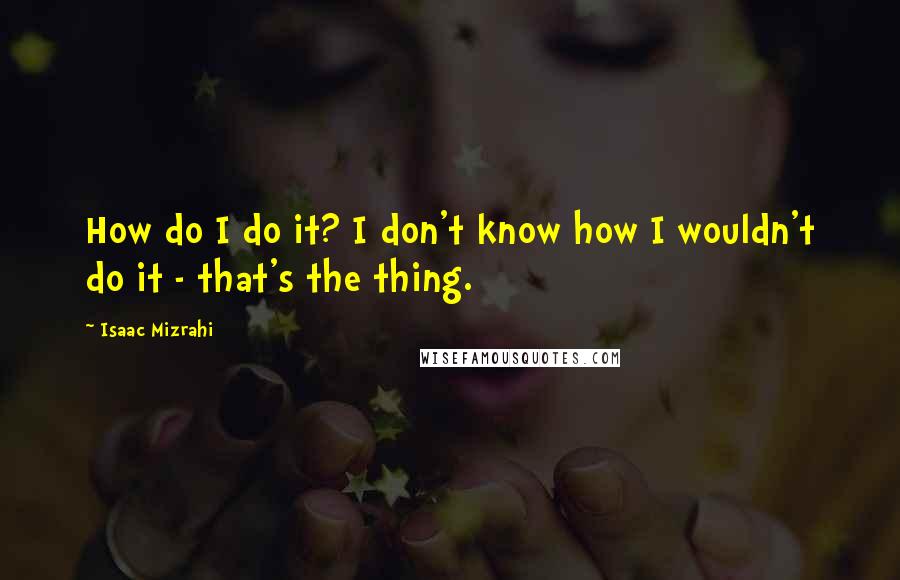 Isaac Mizrahi Quotes: How do I do it? I don't know how I wouldn't do it - that's the thing.