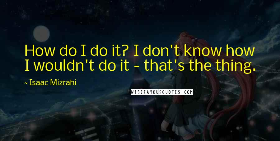 Isaac Mizrahi Quotes: How do I do it? I don't know how I wouldn't do it - that's the thing.