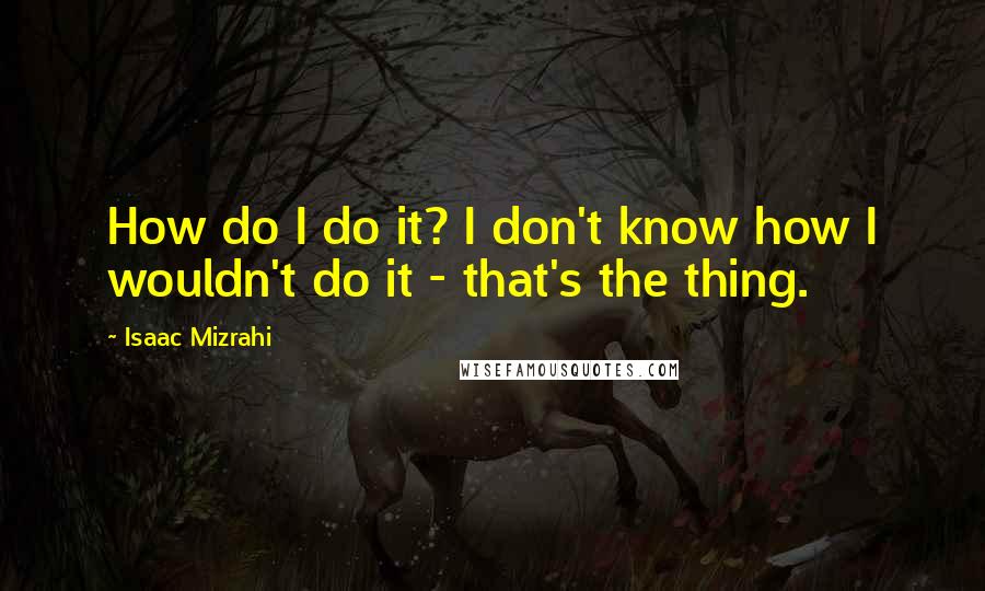 Isaac Mizrahi Quotes: How do I do it? I don't know how I wouldn't do it - that's the thing.