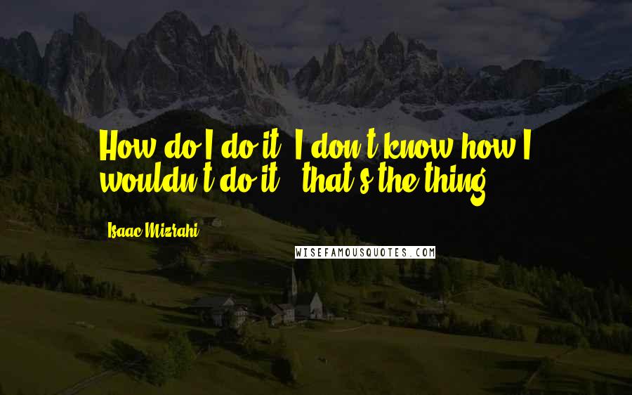Isaac Mizrahi Quotes: How do I do it? I don't know how I wouldn't do it - that's the thing.