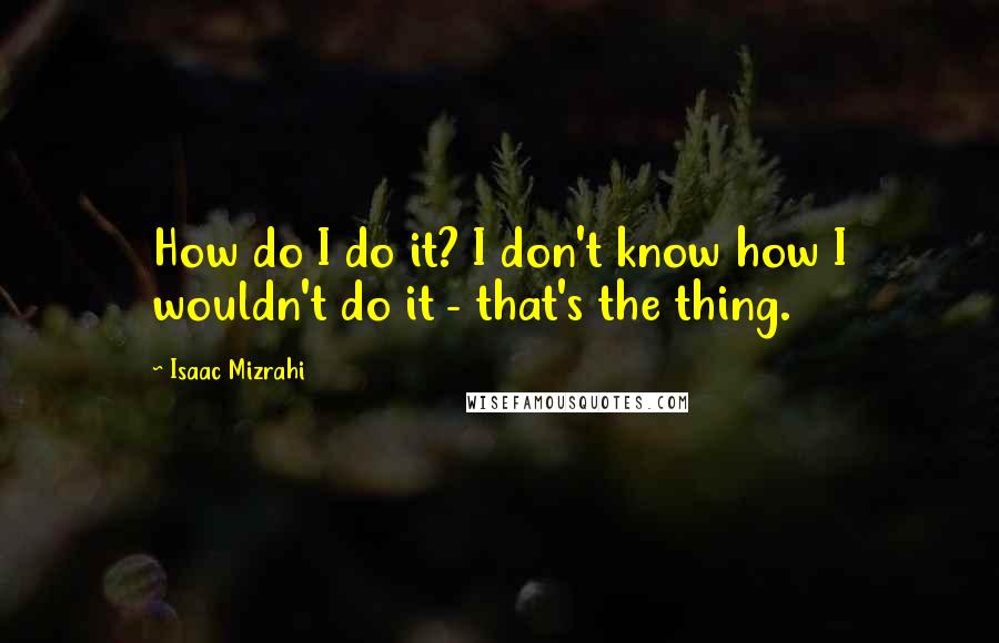 Isaac Mizrahi Quotes: How do I do it? I don't know how I wouldn't do it - that's the thing.