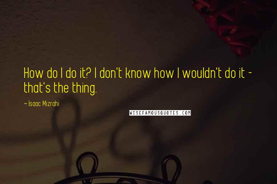 Isaac Mizrahi Quotes: How do I do it? I don't know how I wouldn't do it - that's the thing.