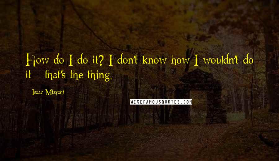 Isaac Mizrahi Quotes: How do I do it? I don't know how I wouldn't do it - that's the thing.