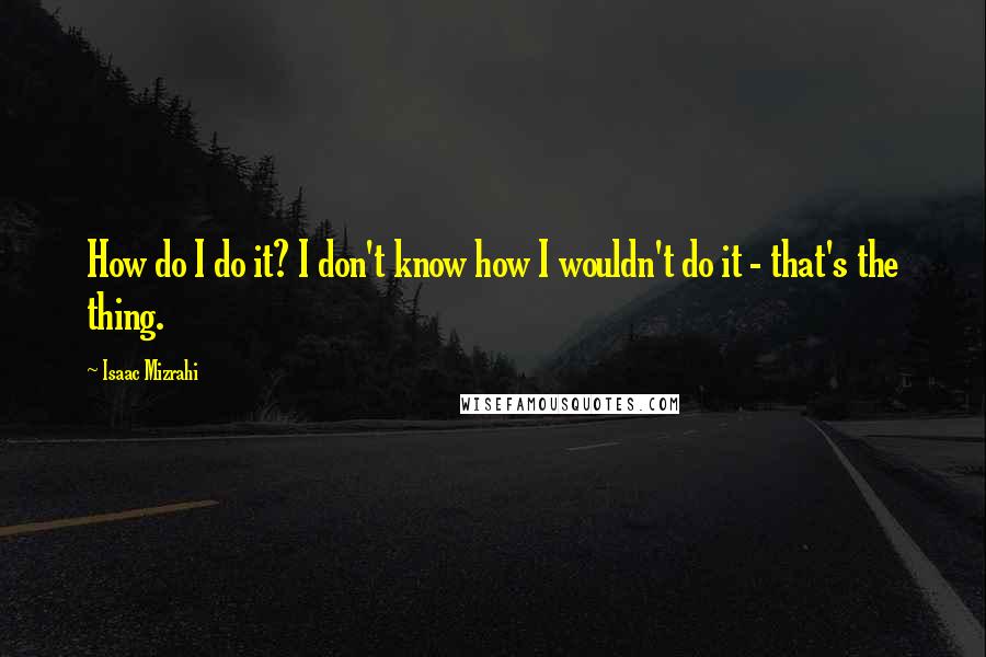 Isaac Mizrahi Quotes: How do I do it? I don't know how I wouldn't do it - that's the thing.