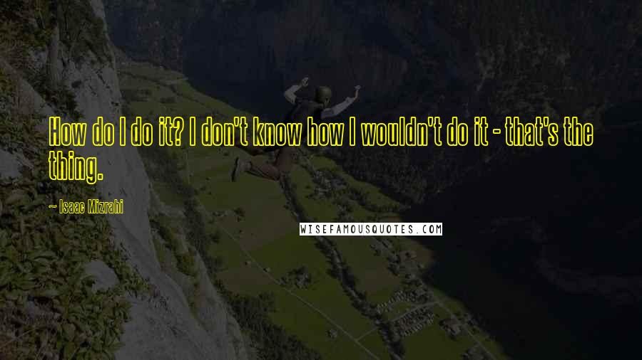 Isaac Mizrahi Quotes: How do I do it? I don't know how I wouldn't do it - that's the thing.