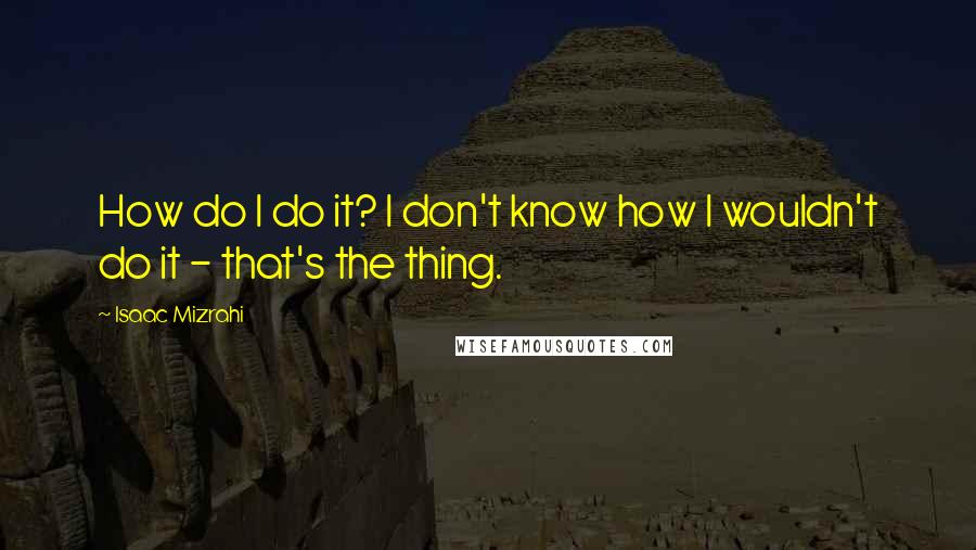 Isaac Mizrahi Quotes: How do I do it? I don't know how I wouldn't do it - that's the thing.