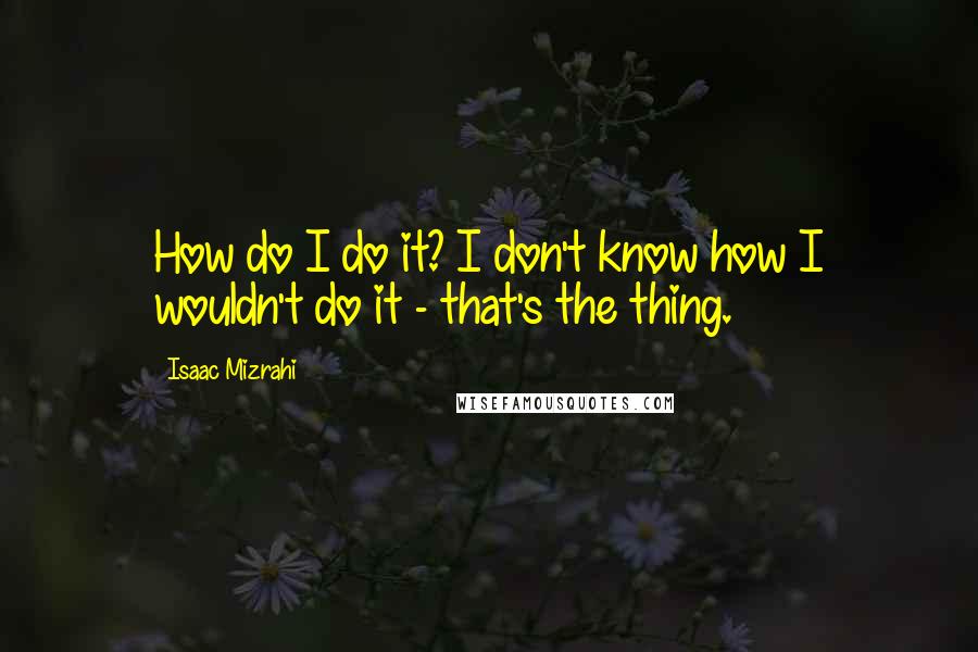Isaac Mizrahi Quotes: How do I do it? I don't know how I wouldn't do it - that's the thing.