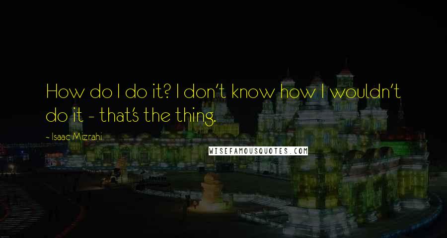 Isaac Mizrahi Quotes: How do I do it? I don't know how I wouldn't do it - that's the thing.