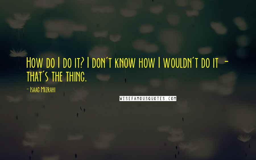 Isaac Mizrahi Quotes: How do I do it? I don't know how I wouldn't do it - that's the thing.