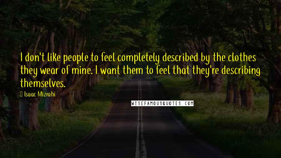 Isaac Mizrahi Quotes: I don't like people to feel completely described by the clothes they wear of mine. I want them to feel that they're describing themselves.