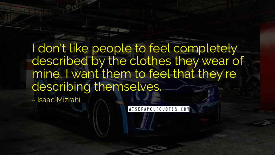 Isaac Mizrahi Quotes: I don't like people to feel completely described by the clothes they wear of mine. I want them to feel that they're describing themselves.