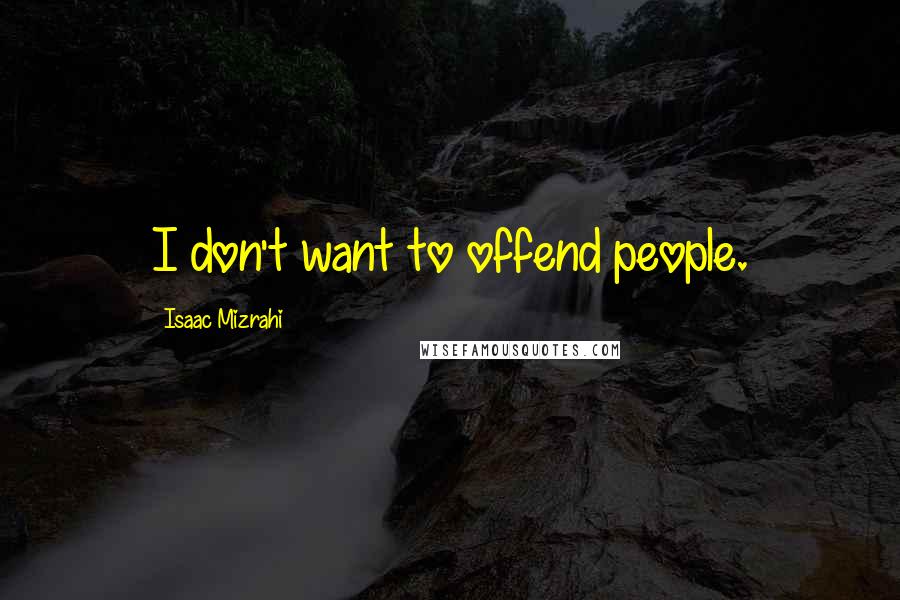Isaac Mizrahi Quotes: I don't want to offend people.