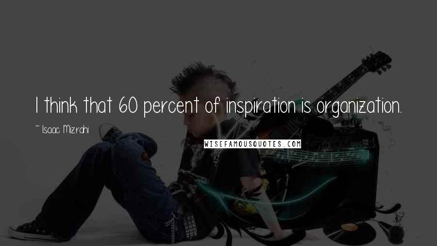 Isaac Mizrahi Quotes: I think that 60 percent of inspiration is organization.