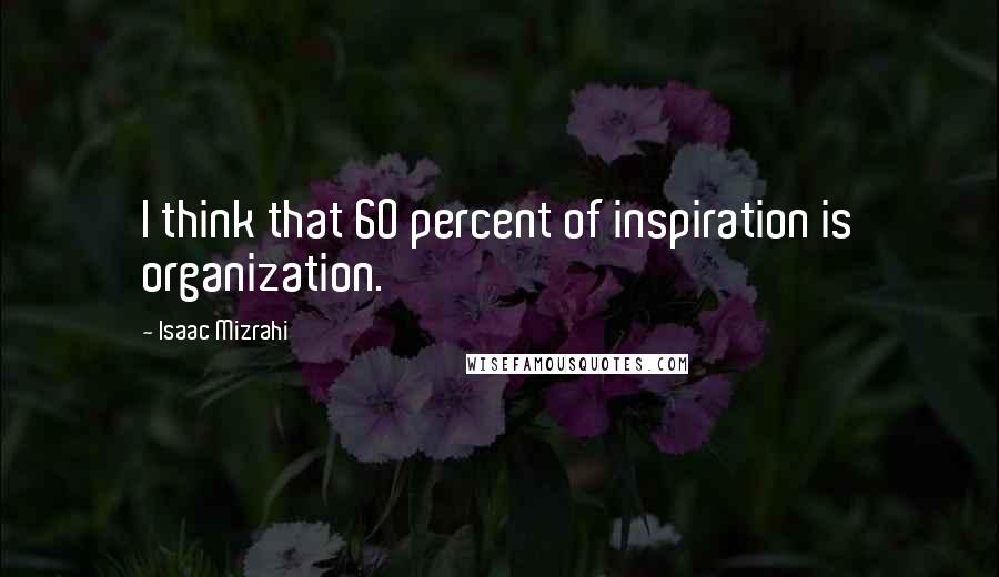 Isaac Mizrahi Quotes: I think that 60 percent of inspiration is organization.