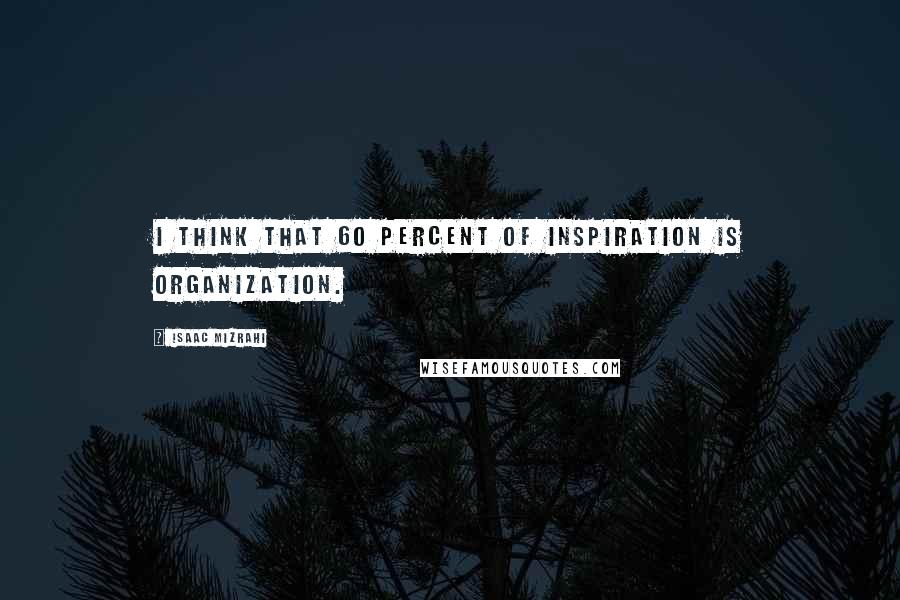 Isaac Mizrahi Quotes: I think that 60 percent of inspiration is organization.