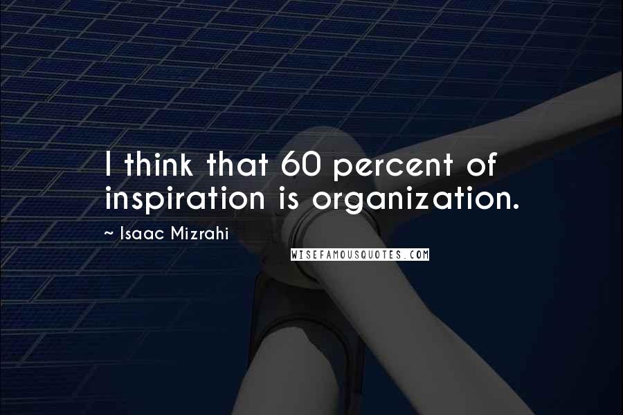 Isaac Mizrahi Quotes: I think that 60 percent of inspiration is organization.