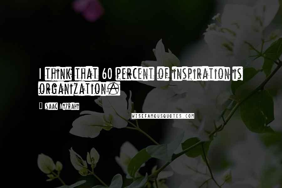 Isaac Mizrahi Quotes: I think that 60 percent of inspiration is organization.